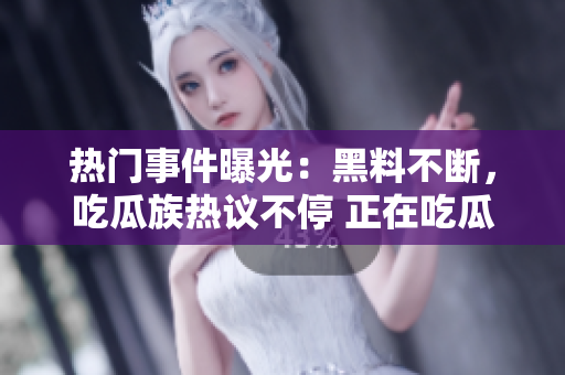 熱門事件曝光：黑料不斷，吃瓜族熱議不停 正在吃瓜，熱門話題不打烊