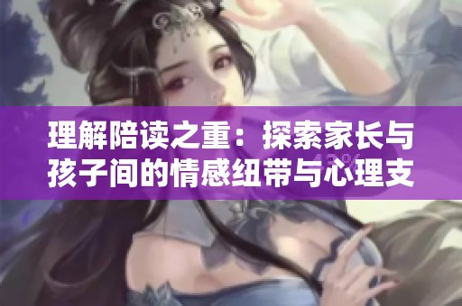 理解陪讀之重：探索家長與孩子間的情感紐帶與心理支持