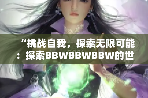 “挑戰(zhàn)自我，探索無限可能：探索BBWBBWBBW的世界”