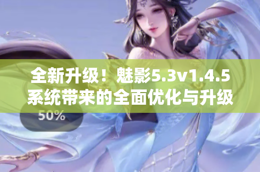 全新升級！魅影5.3v1.4.5系統(tǒng)帶來的全面優(yōu)化與升級