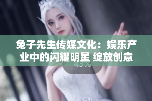 兔子先生傳媒文化：娛樂產(chǎn)業(yè)中的閃耀明星 綻放創(chuàng)意之光