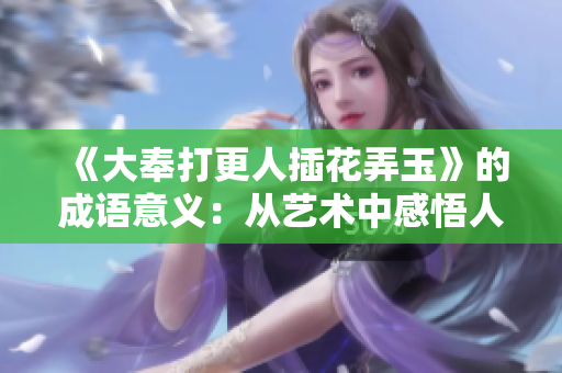 《大奉打更人插花弄玉》的成語意義：從藝術(shù)中感悟人生哲理
