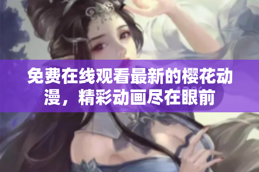 免費(fèi)在線觀看最新的櫻花動漫，精彩動畫盡在眼前