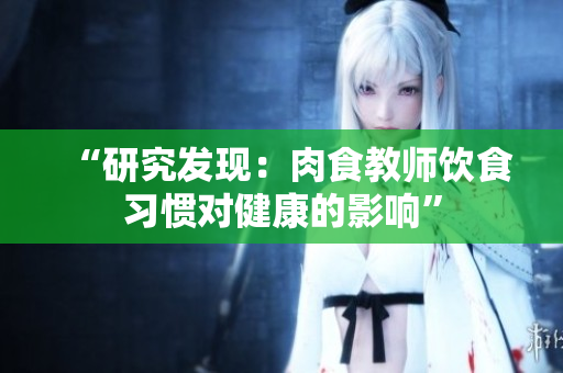 “研究發(fā)現(xiàn)：肉食教師飲食習(xí)慣對健康的影響”