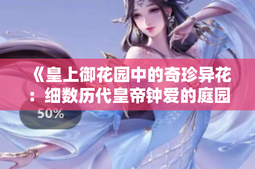 《皇上御花園中的奇珍異花：細(xì)數(shù)歷代皇帝鐘愛的庭園景觀》