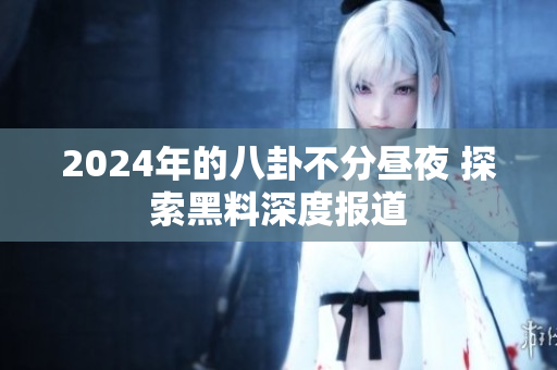 2024年的八卦不分晝夜 探索黑料深度報道