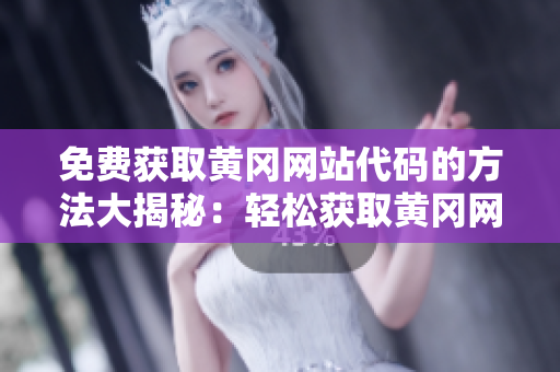 免費獲取黃岡網(wǎng)站代碼的方法大揭秘：輕松獲取黃岡網(wǎng)站代碼的途徑！