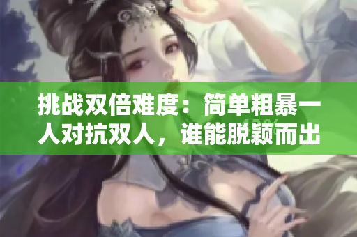 挑戰(zhàn)雙倍難度：簡單粗暴一人對抗雙人，誰能脫穎而出？