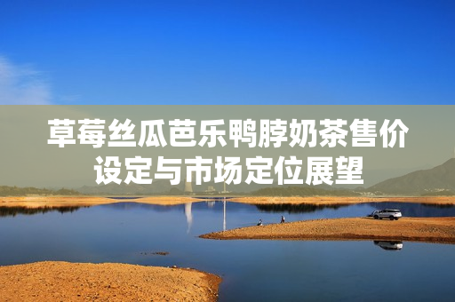草莓絲瓜芭樂鴨脖奶茶售價設(shè)定與市場定位展望