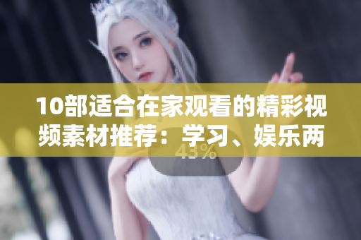 10部適合在家觀看的精彩視頻素材推薦：學(xué)習(xí)、娛樂兩不誤，讓你暢享宅家時光