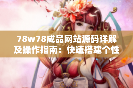 78w78成品網(wǎng)站源碼詳解及操作指南：快速搭建個性化網(wǎng)站，助力網(wǎng)站開發(fā)與定制