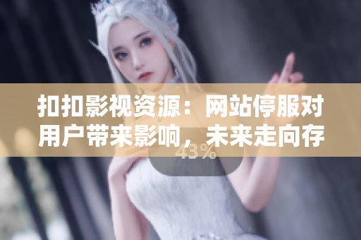 扣扣影視資源：網(wǎng)站停服對用戶帶來影響，未來走向存疑