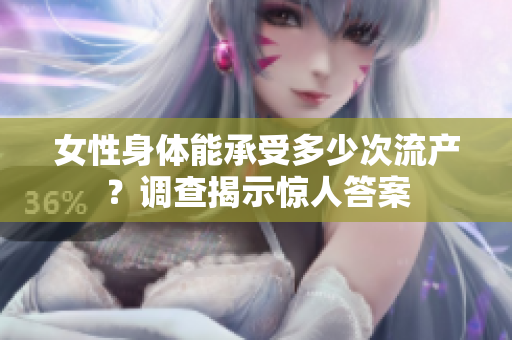 女性身體能承受多少次流產(chǎn)？調(diào)查揭示驚人答案