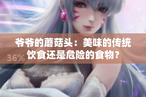 爺爺的蘑菇頭：美味的傳統(tǒng)飲食還是危險的食物？