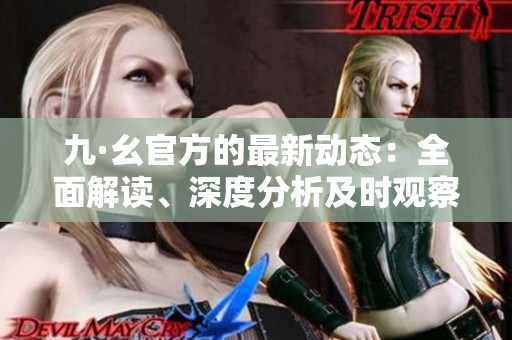 九·幺官方的最新動態(tài)：全面解讀、深度分析及時觀察