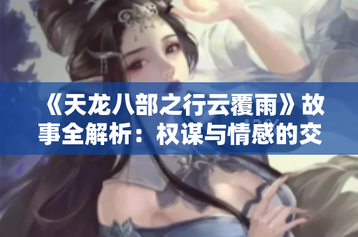 《天龍八部之行云覆雨》故事全解析：權謀與情感的交織