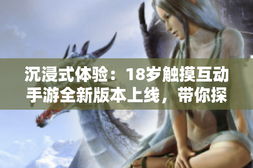 沉浸式體驗：18歲觸摸互動手游全新版本上線，帶你探索全新世界！