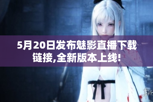 5月20日發(fā)布魅影直播下載鏈接,全新版本上線!