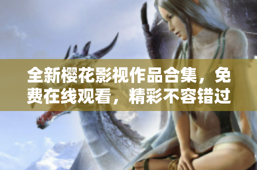 全新櫻花影視作品合集，免費(fèi)在線觀看，精彩不容錯(cuò)過(guò)