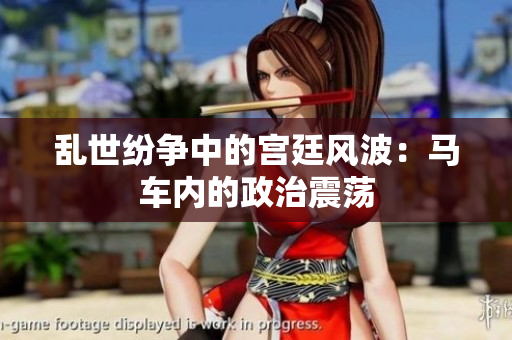 亂世紛爭(zhēng)中的宮廷風(fēng)波：馬車內(nèi)的政治震蕩