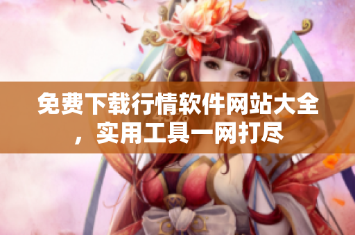 免費(fèi)下載行情軟件網(wǎng)站大全，實(shí)用工具一網(wǎng)打盡