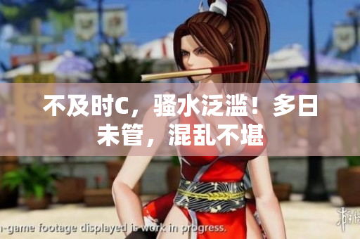 不及時(shí)C，騷水泛濫！多日未管，混亂不堪