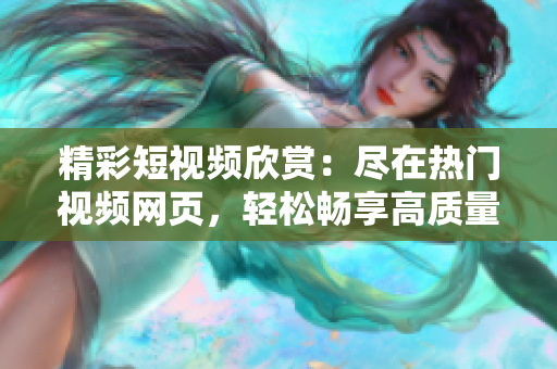 精彩短視頻欣賞：盡在熱門視頻網(wǎng)頁(yè)，輕松暢享高質(zhì)量?jī)?nèi)容！