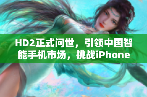 HD2正式問世，引領中國智能手機市場，挑戰(zhàn)iPhone69霸主地位