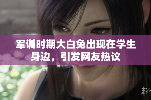 軍訓時期大白兔出現在學生身邊，引發(fā)網友熱議
