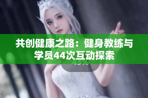 共創(chuàng)健康之路：健身教練與學員44次互動探索