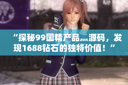 “探秘99國精產(chǎn)品灬源碼，發(fā)現(xiàn)1688鉆石的獨特價值！”