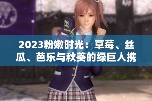 2023粉嫩時光：草莓、絲瓜、芭樂與秋葵的綠巨人攜手櫻桃，締造色彩盛宴