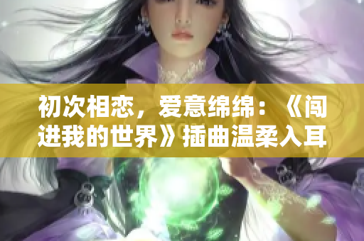 初次相戀，愛意綿綿：《闖進(jìn)我的世界》插曲溫柔入耳