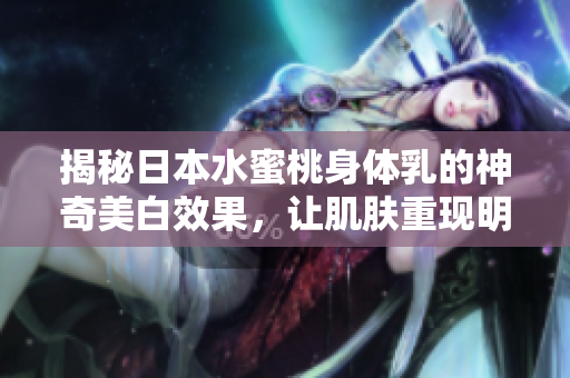 揭秘日本水蜜桃身體乳的神奇美白效果，讓肌膚重現(xiàn)明亮光彩！
