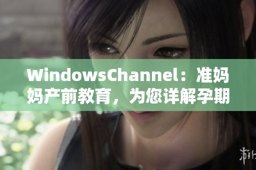 WindowsChannel：準(zhǔn)媽媽產(chǎn)前教育，為您詳解孕期注意事項