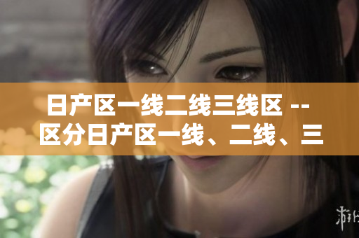 日產(chǎn)區(qū)一線二線三線區(qū) -- 區(qū)分日產(chǎn)區(qū)一線、二線、三線
