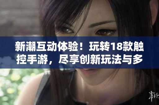 新潮互動體驗！玩轉(zhuǎn)18款觸控手游，盡享創(chuàng)新玩法與多樣互動樂趣