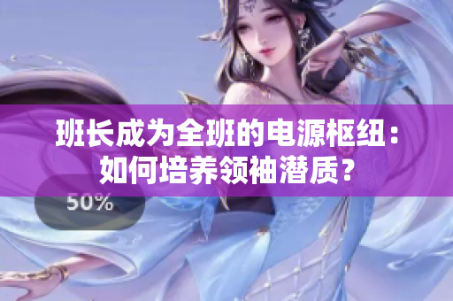 班長成為全班的電源樞紐：如何培養(yǎng)領(lǐng)袖潛質(zhì)？