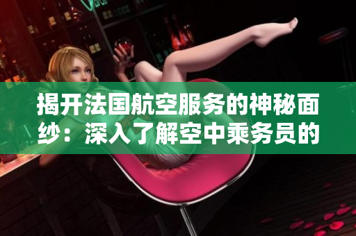 揭開法國航空服務(wù)的神秘面紗：深入了解空中乘務(wù)員的日常生活與職責(zé)