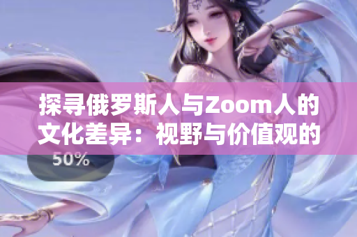 探尋俄羅斯人與Zoom人的文化差異：視野與價(jià)值觀的碰撞