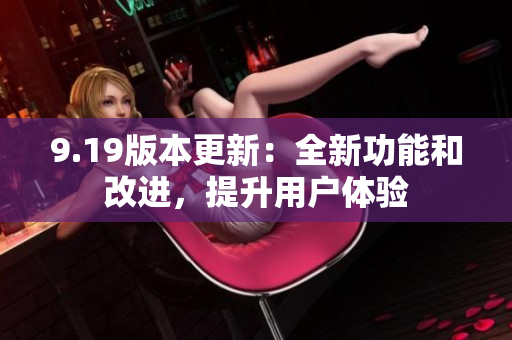 9.19版本更新：全新功能和改進(jìn)，提升用戶(hù)體驗(yàn)