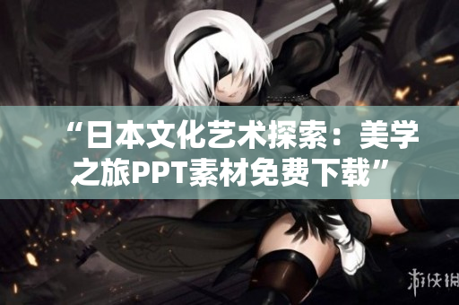 “日本文化藝術(shù)探索：美學(xué)之旅PPT素材免費(fèi)下載”