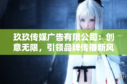 玖玖傳媒廣告有限公司：創(chuàng)意無(wú)限，引領(lǐng)品牌傳播新風(fēng)向