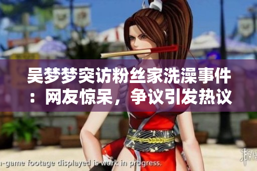 吳夢(mèng)夢(mèng)突訪粉絲家洗澡事件：網(wǎng)友驚呆，爭(zhēng)議引發(fā)熱議