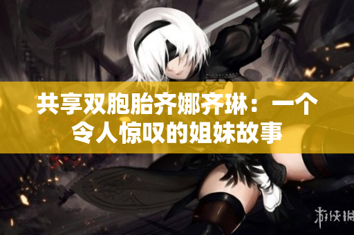 共享雙胞胎齊娜齊琳：一個(gè)令人驚嘆的姐妹故事