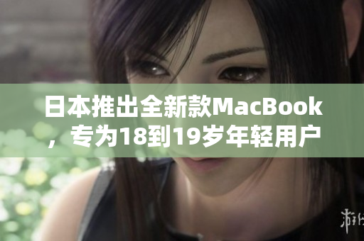 日本推出全新款MacBook，專為18到19歲年輕用戶設(shè)計(jì)，滿足其獨(dú)特需求