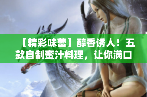 【精彩味蕾】醇香誘人！五款自制蜜汁料理，讓你滿口留香、回味無(wú)窮