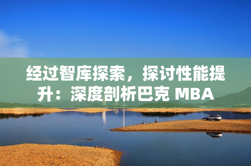 經(jīng)過智庫探索，探討性能提升：深度剖析巴克 MBA
