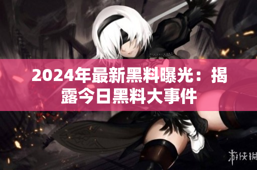 2024年最新黑料曝光：揭露今日黑料大事件