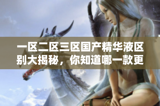 一區(qū)二區(qū)三區(qū)國產(chǎn)精華液區(qū)別大揭秘，你知道哪一款更適合你的肌膚？深度解析！